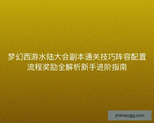 梦幻西游水陆大会副本通关技巧阵容配置流程奖励全解析新手进阶指南