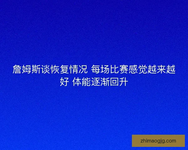 詹姆斯谈恢复情况 每场比赛感觉越来越好 体能逐渐回升