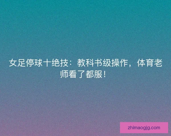 女足停球十绝技：教科书级操作，体育老师看了都服！