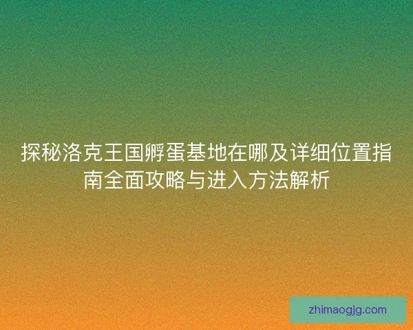 探秘洛克王国孵蛋基地在哪及详细位置指南全面攻略与进入方法解析