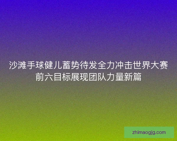 沙滩手球健儿蓄势待发全力冲击世界大赛前六目标展现团队力量新篇