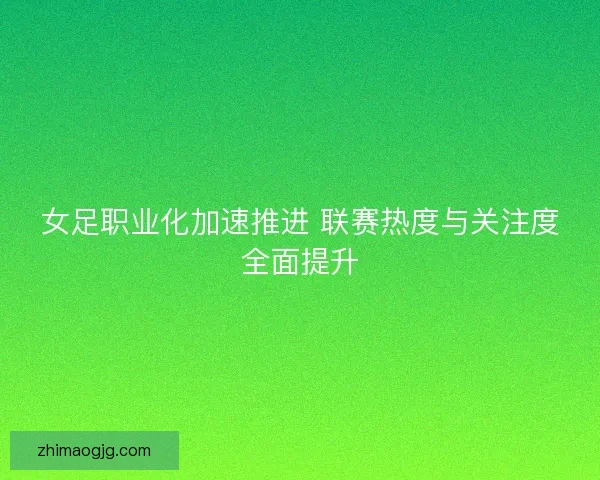 女足职业化加速推进 联赛热度与关注度全面提升