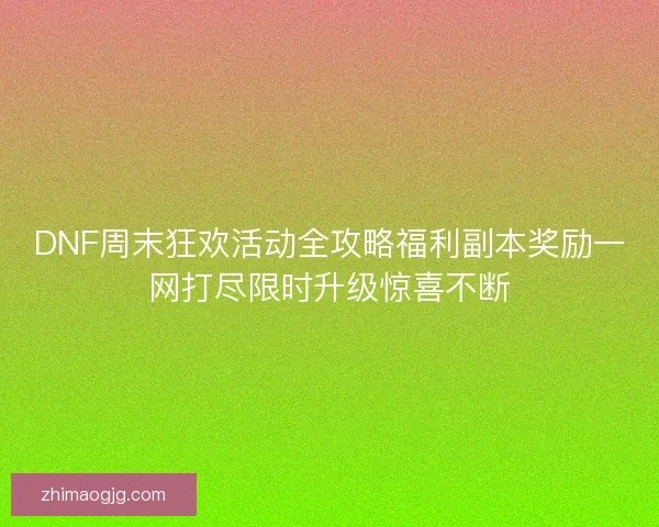 DNF周末狂欢活动全攻略福利副本奖励一网打尽限时升级惊喜不断